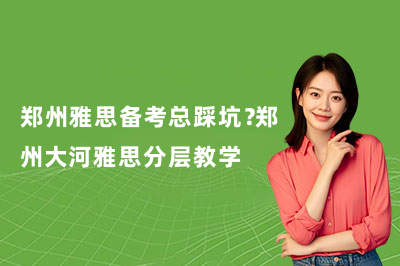 郑州雅思备考总踩坑？郑州大河雅思分层教学