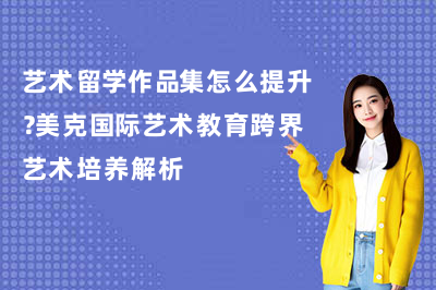艺术留学作品集怎么提升？美克国际艺术教育跨界艺术培养解析