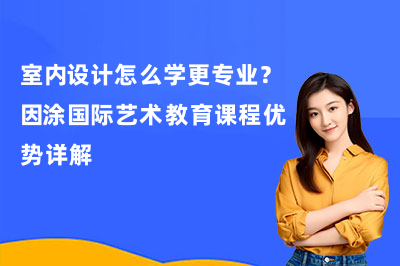 室内设计怎么学更专业？因涂国际艺术教育课程优势详解