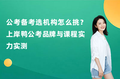 公考备考选机构怎么挑？上岸鸭公考品牌与课程实力实测