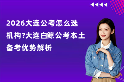 2026大连公考怎么选机构？大连白鲸公考本土备考优势解析