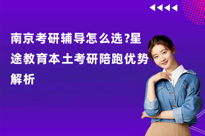 南京考研辅导怎么选？星途教育本土考研陪跑优势解析