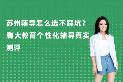 苏州辅导怎么选不踩坑?腾大教育个性化辅导真实测评