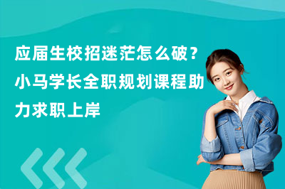 应届生校招迷茫怎么破?小马学长全职规划课程助力求职上岸