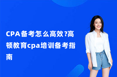CPA备考怎么高效？高顿教育cpa培训备考指南