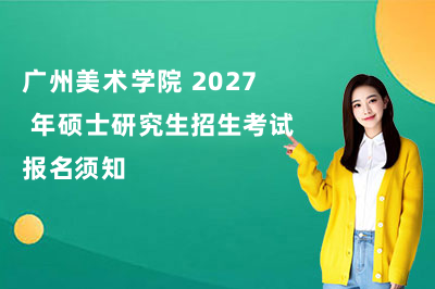 广州美术学院 2027 年硕士研究生招生考试报名须知
