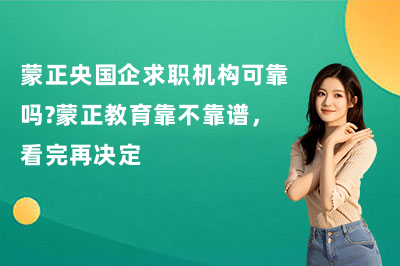 蒙正央国企求职机构可靠吗?蒙正教育靠不靠谱,看完再决定