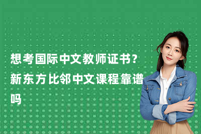 想考国际中文教师证书?新东方比邻中文课程靠谱吗