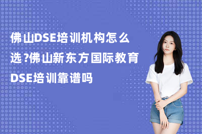佛山DSE培训机构怎么选？佛山新东方国际教育DSE培训靠谱吗