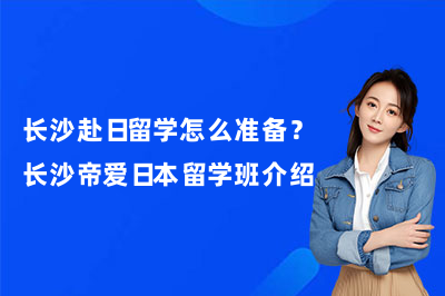 长沙赴日留学怎么准备?长沙帝爱日本留学班介绍