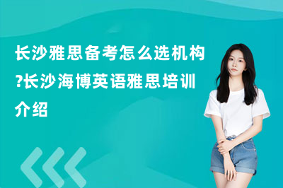 长沙雅思备考怎么选机构?长沙海博英语雅思培训介绍