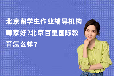 北京留学生作业辅导机构哪家好?北京百里国际教育怎么样?