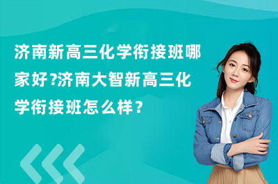 济南新高三化学衔接班哪家好?济南大智新高三化学衔接班怎么样?