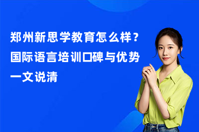 郑州新思学教育怎么样?国际语言培训口碑与优势一文说清