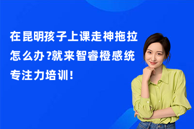 在昆明孩子上课走神拖拉怎么办?就来智睿橙感统专注力培训!