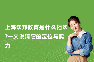 上海沃邦教育是什么档次？一文说清它的定位与实力