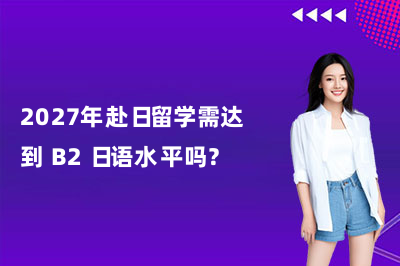 明好小语种解读日本留学日语新规!2027年赴日留学需达到 B2 日语水平吗?