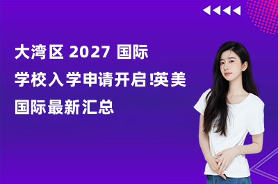 大湾区 2027 国际学校入学申请开启!英美国际最新汇总