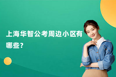 上海华智公考周边小区有哪些?各学习中心周边居住全解析
