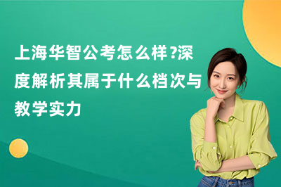 上海华智公考怎么样?深度解析其属于什么档次与教学实力