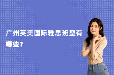 广州英美国际雅思班型有哪些？雅思基础班、精品全程班、冲刺班详解