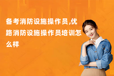备考消防设施操作员,优路消防设施操作员培训怎么样