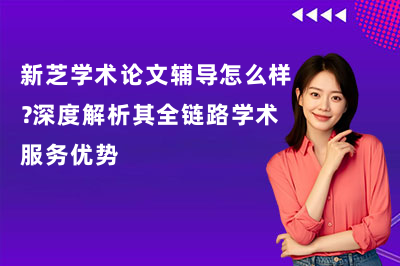 新芝学术论文辅导怎么样?深度解析其全链路学术服务优势
