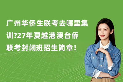 广州华侨生联考去哪里集训?27年夏越港澳台侨联考封闭班招生简章!