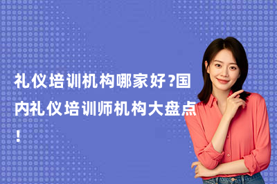 礼仪培训机构哪家好？国内礼仪培训师机构大盘点！