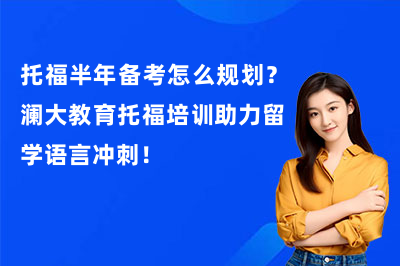 托福半年备考怎么规划？澜大教育托福培训助力留学语言冲刺！