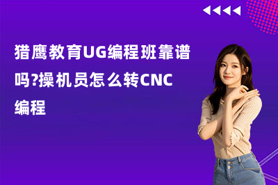 猎鹰教育UG编程班靠谱吗?操机员怎么转CNC编程
