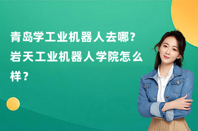青岛学工业机器人去哪?岩天工业机器人学院怎么样?