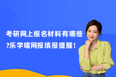 考研网上报名材料有哪些?乐学喵网报填报提醒!