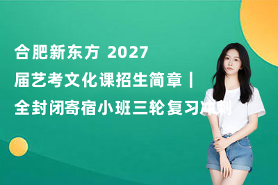 合肥新东方 2027 届艺考文化课招生简章｜全封闭寄宿小班三轮复习冲刺班
