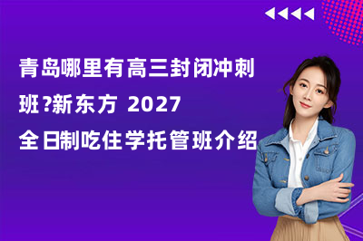 青岛哪里有高三封闭冲刺班？新东方 2027 全日制吃住学托管班介绍
