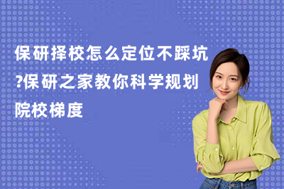 保研择校怎么定位不踩坑?保研之家教你科学规划院校梯度