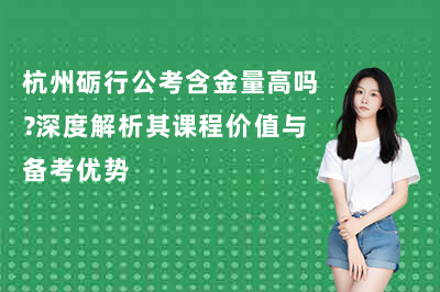 杭州砺行公考含金量高吗?深度解析其课程价值与备考优势