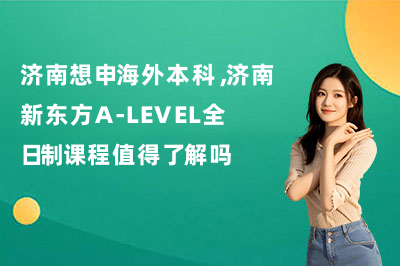 济南想申海外本科,济南新东方A-LEVEL全日制课程值得了解吗