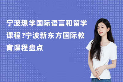 宁波想学国际语言和留学课程?宁波新东方国际教育课程盘点