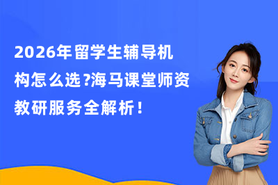 2026年留学生辅导机构怎么选?海马课堂师资教研服务全解析!