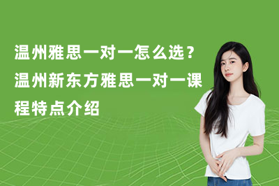 温州雅思一对一怎么选?温州新东方雅思一对一课程特点介绍