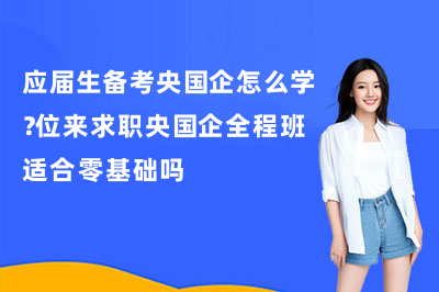 应届生备考央国企怎么学？位来求职央国企全程班适合零基础吗