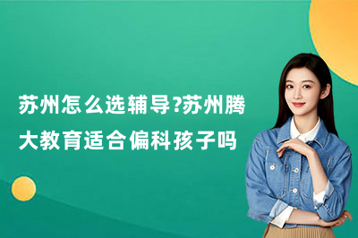 苏州怎么选辅导?苏州腾大教育适合偏科孩子吗