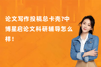 论文写作投稿总卡壳?中博星启论文科研辅导怎么样!