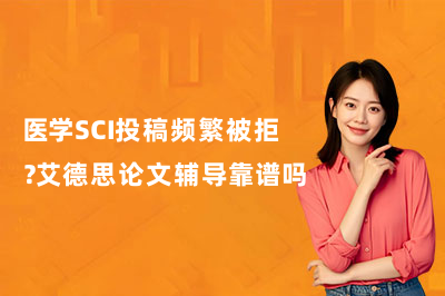 医学SCI投稿频繁被拒?艾德思论文辅导靠谱吗