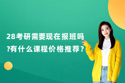 28考研需要现在报班吗?有什么课程价格推荐?