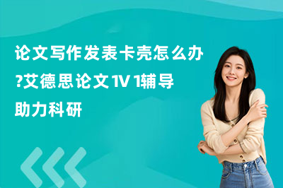 论文写作发表卡壳怎么办?艾德思论文1V1辅导助力科研
