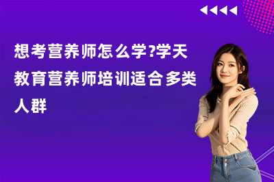 想考营养师怎么学?学天教育营养师培训适合多类人群