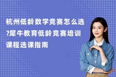 杭州低龄数学竞赛怎么选？犀牛教育低龄竞赛培训课程选课指南
