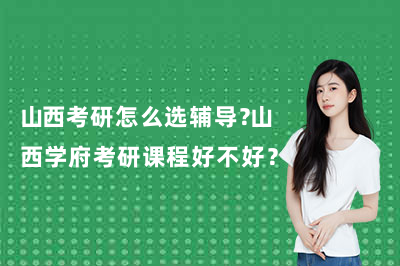 山西考研怎么选辅导？山西学府考研课程好不好？